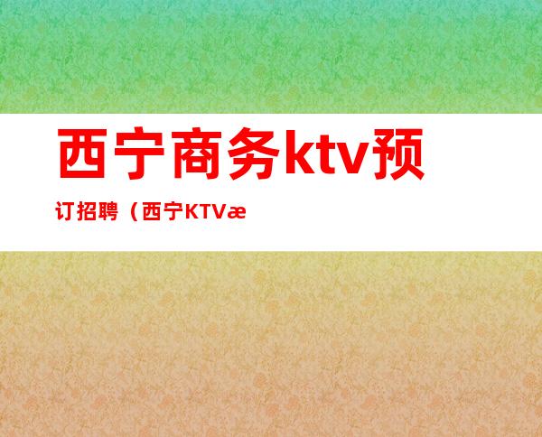 西宁商务ktv预订招聘（西宁KTV招聘男公关）