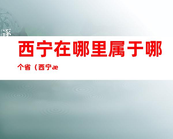 西宁在哪里属于哪个省（西宁是属于哪个省）