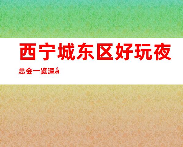 西宁城东区好玩夜总会一览 深受消费者喜爱的夜总会！ – 西宁城东商务KTV