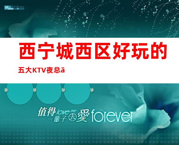 西宁城西区好玩的五大KTV夜总会，消费省心更实惠！ – 西宁城西商务KTV