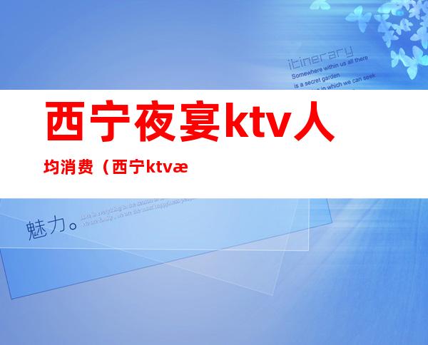 西宁夜宴ktv人均消费（西宁ktv消费多少）