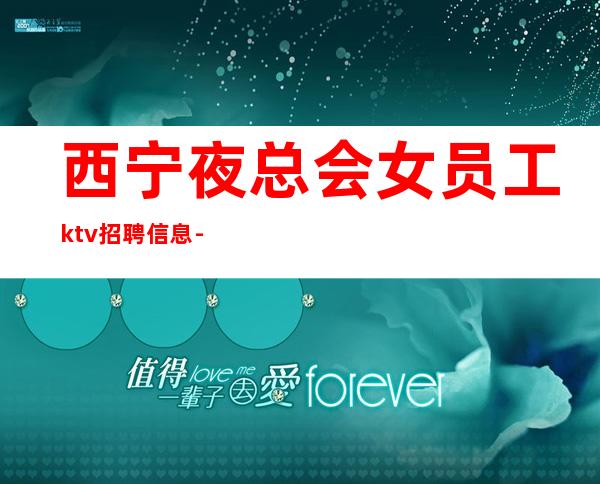 西宁夜总会女员工ktv招聘信息-良心负责靠谱带新人无压力入职