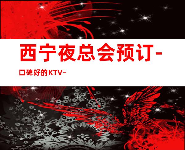 西宁夜总会预订-口碑好的KTV – 西宁湟中商务KTV