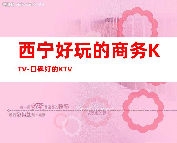 西宁好玩的商务KTV-口碑好的KTV – 西宁城北商务KTV