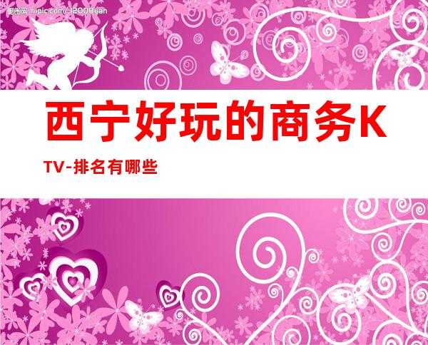 西宁好玩的商务KTV-排名有哪些一览 – 西宁城中商务KTV