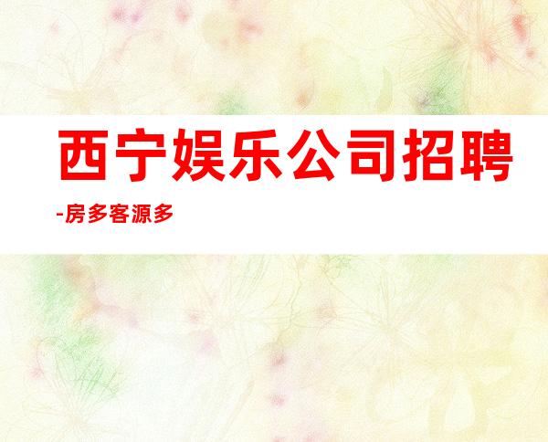 西宁娱乐公司招聘-房多客源多不拖延