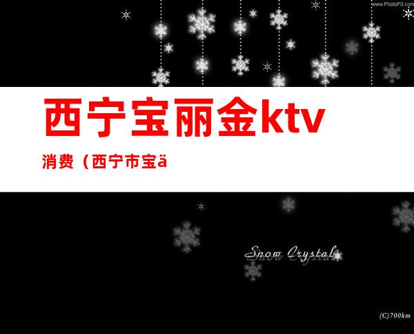 西宁宝丽金ktv消费（西宁市宝丽金娱乐会所）