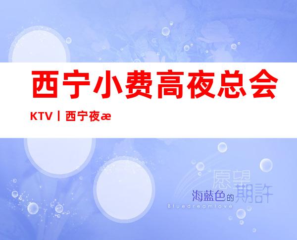 西宁小费高夜总会KTV丨西宁夜总会排名前十 – 西宁城东商务KTV