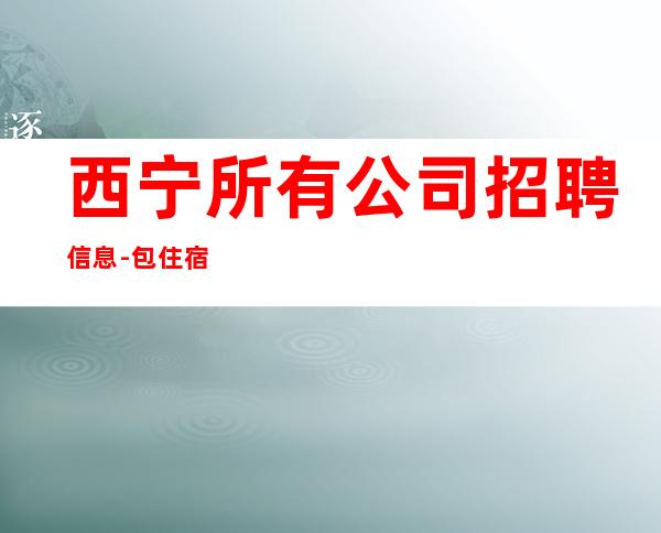 西宁所有公司招聘信息-包住宿起不压不扣