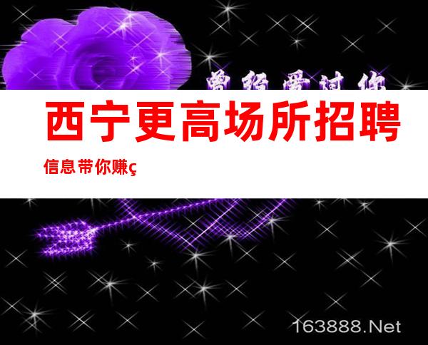 西宁更高场所招聘信息带你赚真实的招聘信息