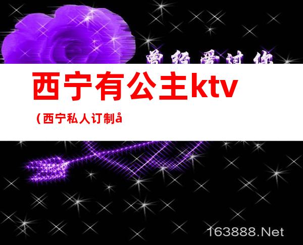 西宁有公主ktv（西宁私人订制公主）