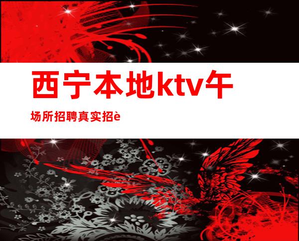 西宁本地ktv午场所招聘真实招聘信息