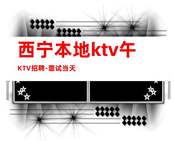 西宁本地ktv午KTV招聘-面试当天上班-KTV招聘员工