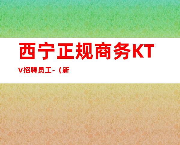 西宁正规商务KTV招聘员工-（新人先）