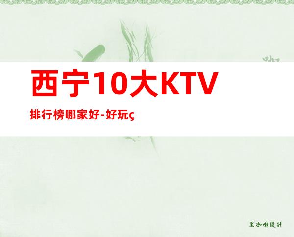 西宁10大KTV排行榜哪家好-好玩的10大KTV排行榜哪家好 – 福州福清商务KTV