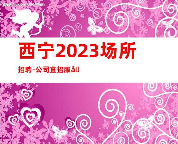 西宁2023场所招聘-公司直招服务员生意火爆诚信直招