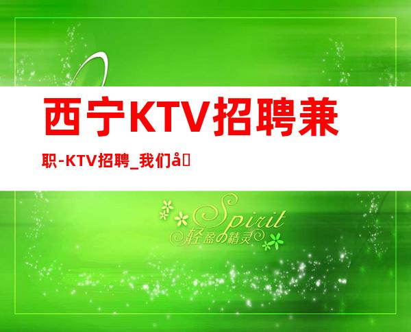 西宁KTV招聘兼职-KTV招聘_我们具备好生意只等你来