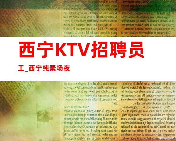 西宁KTV招聘员工_西宁纯素场夜总会缺人给你更好机会