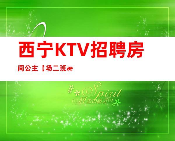 西宁KTV招聘房间公主【场二班每天有】