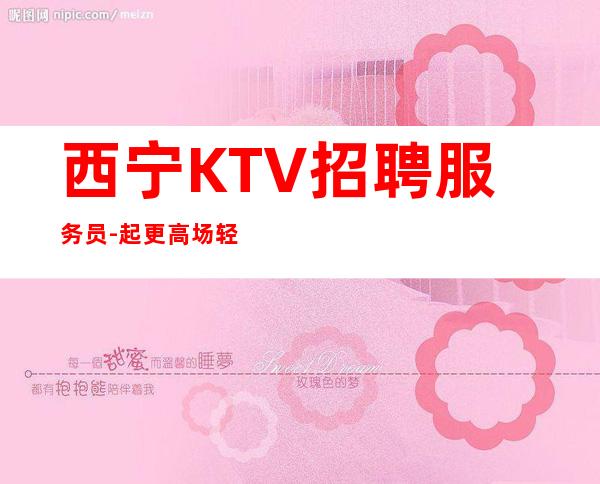 西宁KTV招聘服务员-起更高场轻松两个班