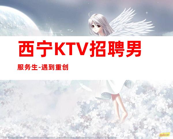 西宁KTV招聘男服务生-遇到重创也要敢于面对