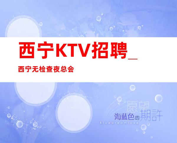 西宁KTV招聘_西宁无检查夜总会享受才是硬道理