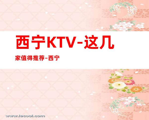 西宁KTV-这几家值得推荐 – 西宁城东商务KTV