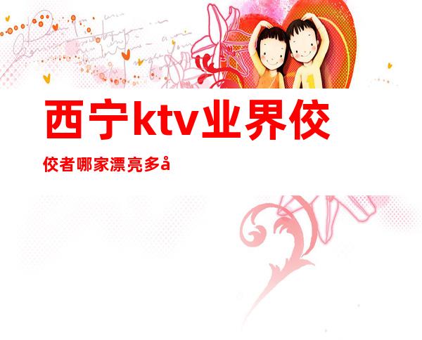 西宁ktv业界佼佼者哪家漂亮多十分嗨皮 – 西宁城北商务KTV