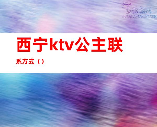 西宁ktv公主联系方式（）