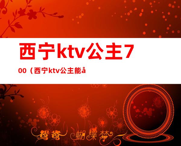 西宁ktv公主700（西宁ktv公主能带出去）