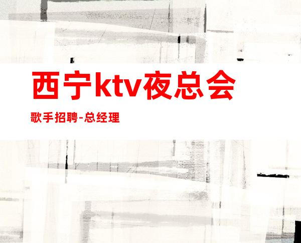 西宁ktv夜总会歌手招聘-总经理直招把握机会