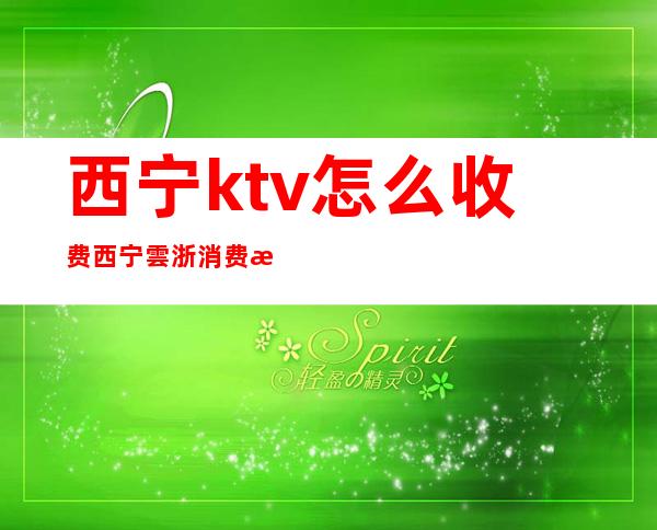 西宁ktv怎么收费西宁雲浙消费情况