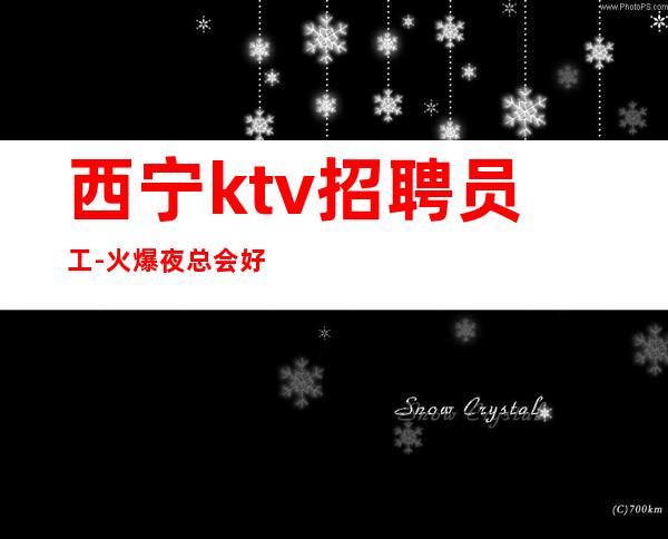 西宁ktv招聘员工-火爆夜总会好上班无需入职