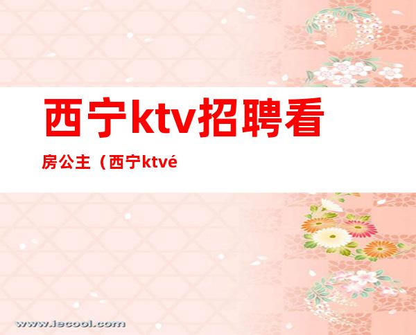 西宁ktv招聘看房公主（西宁ktv预定）