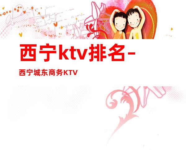 西宁ktv排名 – 西宁城东商务KTV