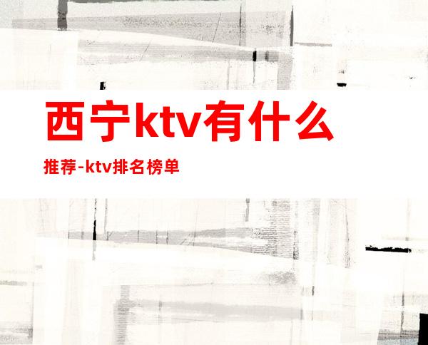 西宁ktv有什么推荐-ktv排名榜单 – 西宁城中商务KTV