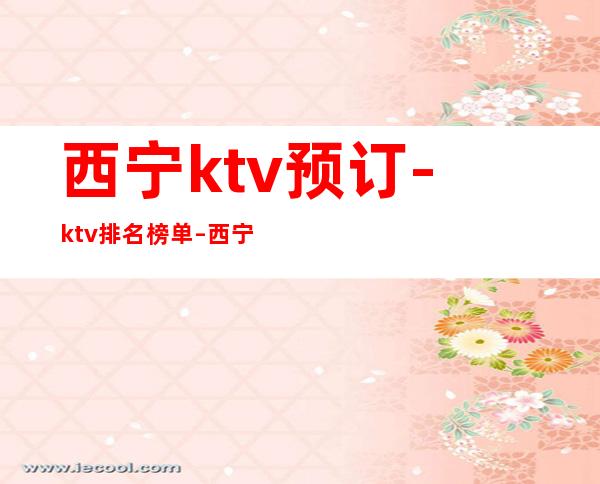 西宁ktv预订-ktv排名榜单 – 西宁城北商务KTV