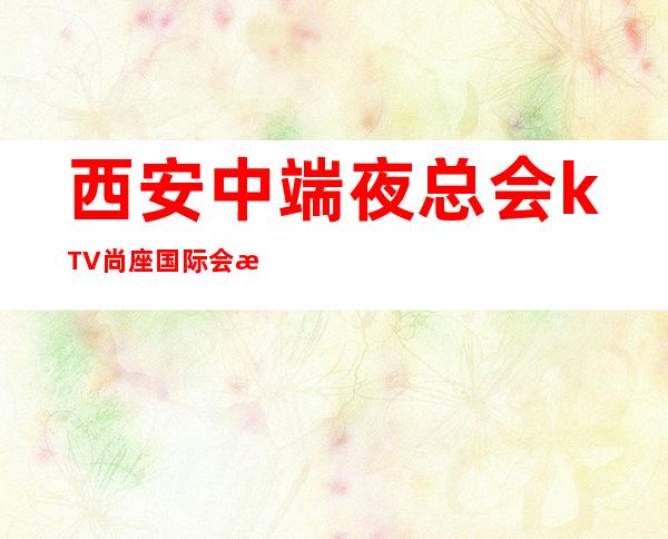 西安中端夜总会kTV尚座国际会所订包厢电话 – 西安雁塔含光路商务KTV