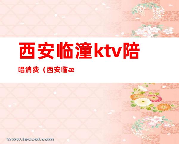 西安临潼ktv陪唱消费（西安临潼ktv陪唱消费多少）