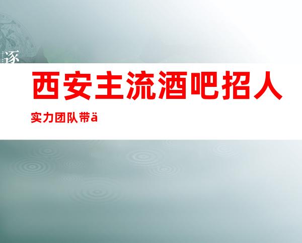 西安主流酒吧招人 实力团队带你赚 需年轻貌美自信的女孩子