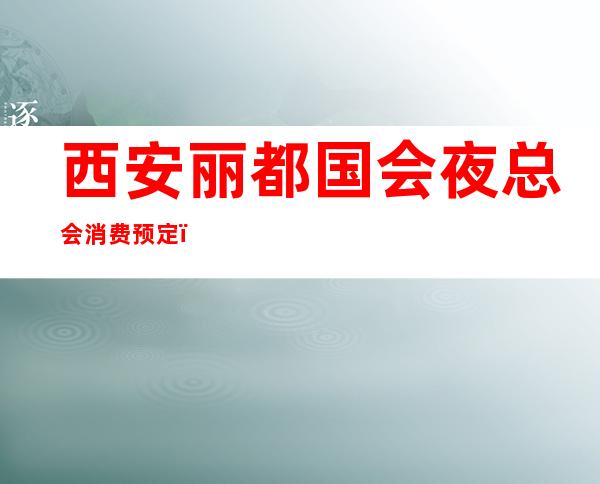 西安丽都国会夜总会消费预定，西安十大夜总会排行