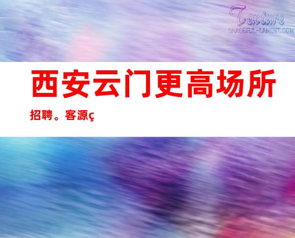 西安云门更高场所招聘。客源稳定 保上班