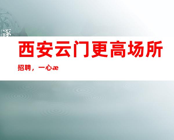 西安云门更高场所招聘，一心挣报销路费