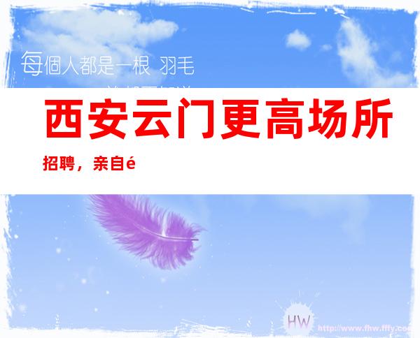 西安云门更高场所招聘，亲自队靠谱公平公正