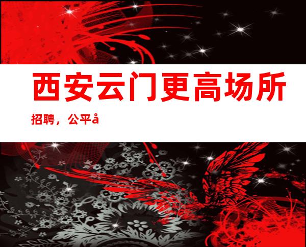 西安云门更高场所招聘，公平公正