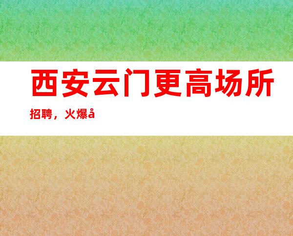 西安云门更高场所招聘，火爆工资保证