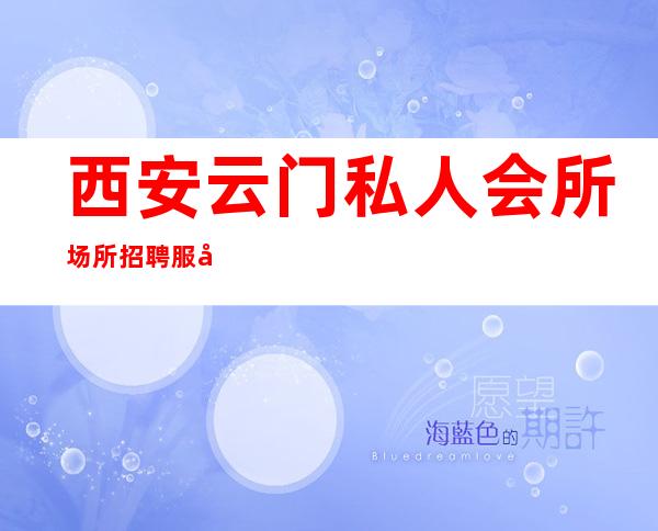 西安云门私人会所场所招聘服务员-跟我改变现状