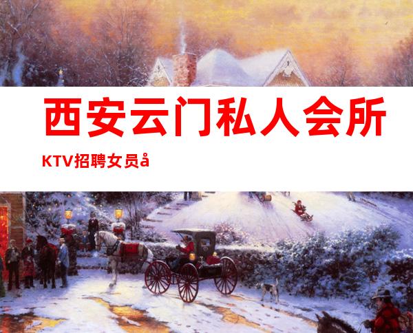 西安云门私人会所KTV招聘女员工-请选择我因为我可以成就你