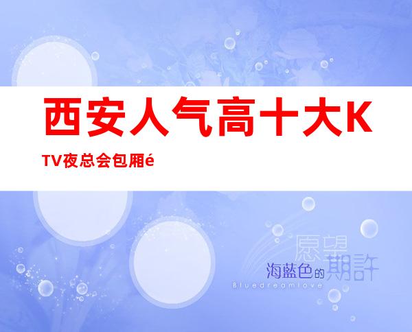 西安人气高十大KTV夜总会包厢预定-西安KTV排行