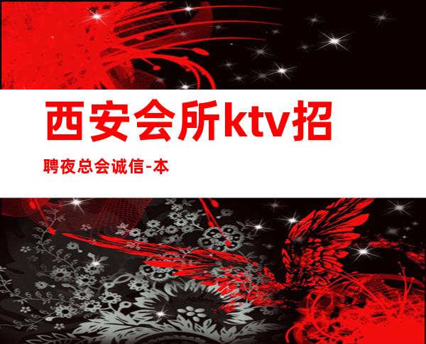 西安会所ktv招聘夜总会.诚信-本地KTV招聘哪里高？